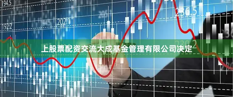 上股票配资交流大成基金管理有限公司决定