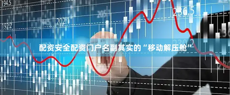 配资安全配资门户名副其实的“移动解压舱”