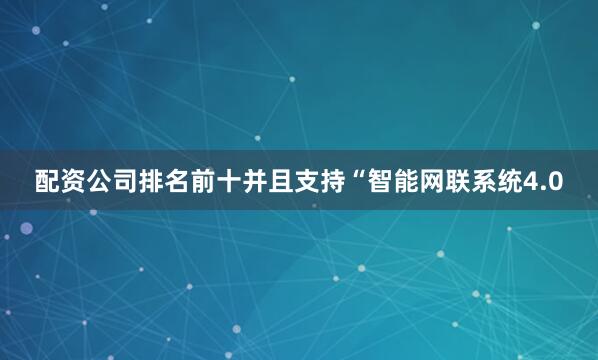 配资公司排名前十并且支持“智能网联系统4.0