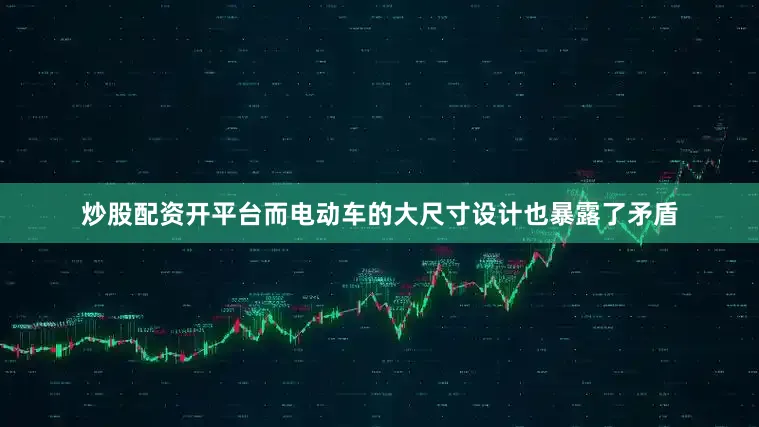 炒股配资开平台而电动车的大尺寸设计也暴露了矛盾