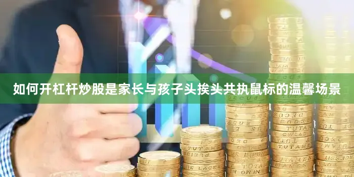 如何开杠杆炒股是家长与孩子头挨头共执鼠标的温馨场景