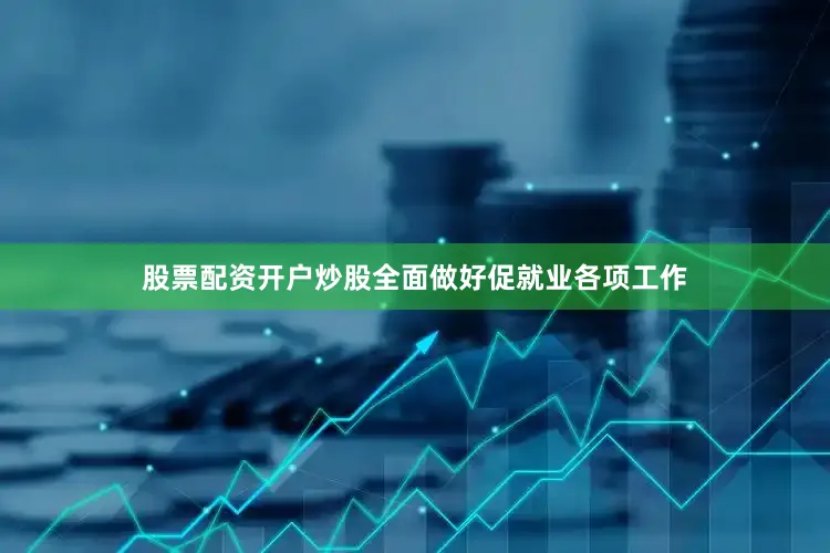 股票配资开户炒股全面做好促就业各项工作