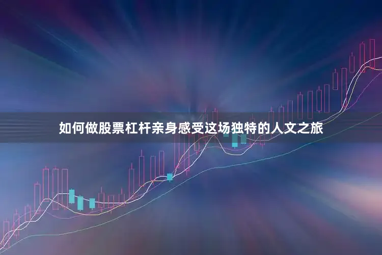 如何做股票杠杆亲身感受这场独特的人文之旅