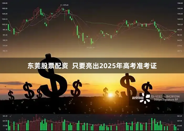 东莞股票配资  只要亮出2025年高考准考证
