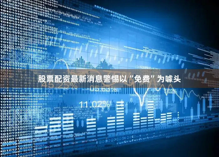 股票配资最新消息警惕以“免费”为噱头