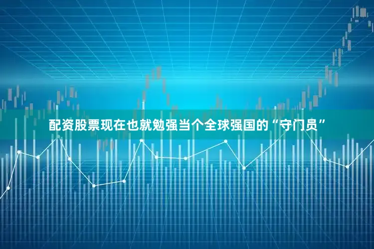 配资股票现在也就勉强当个全球强国的“守门员”