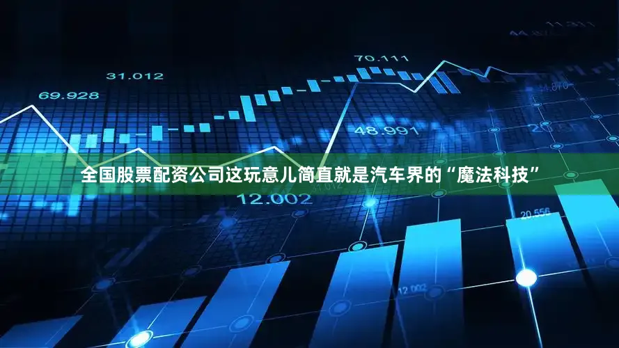 全国股票配资公司这玩意儿简直就是汽车界的“魔法科技”