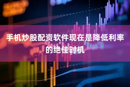 手机炒股配资软件现在是降低利率的绝佳时机