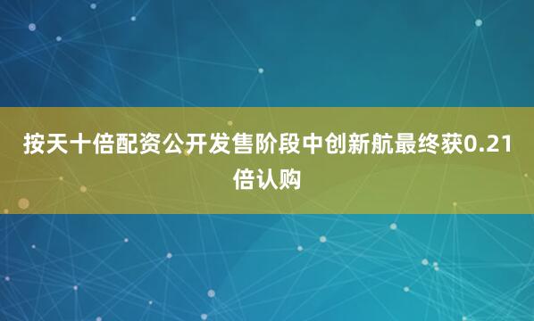 按天十倍配资公开发售阶段中创新航最终获0.21倍认购