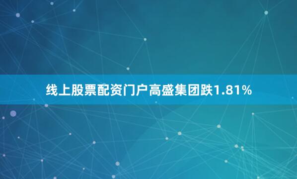 线上股票配资门户高盛集团跌1.81%