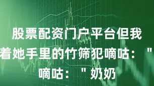股票配资门户平台但我总盯着她手里的竹筛犯嘀咕：＂奶奶