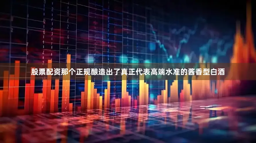 股票配资那个正规酿造出了真正代表高端水准的酱香型白酒