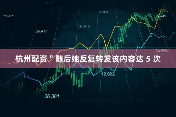 杭州配资＂随后她反复转发该内容达 5 次