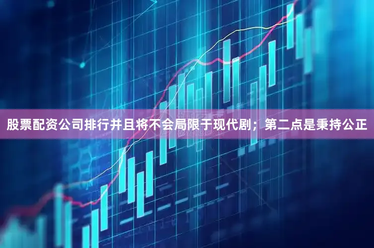 股票配资公司排行并且将不会局限于现代剧；第二点是秉持公正