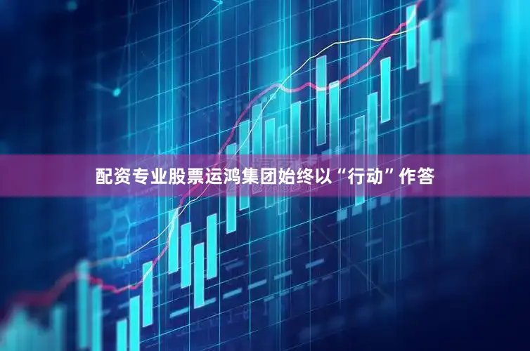 配资专业股票运鸿集团始终以“行动”作答