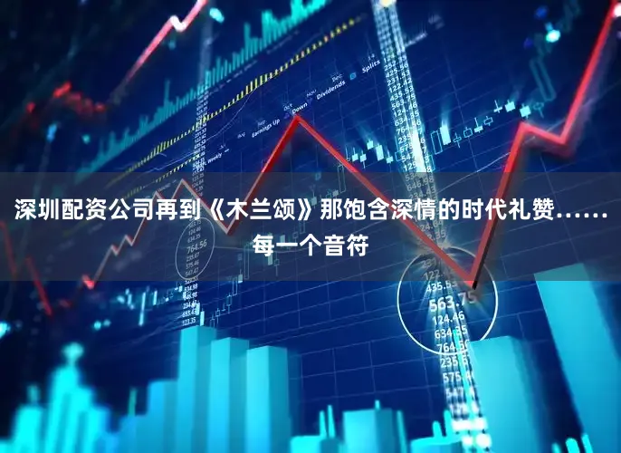 深圳配资公司再到《木兰颂》那饱含深情的时代礼赞……每一个音符