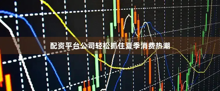 配资平台公司轻松抓住夏季消费热潮