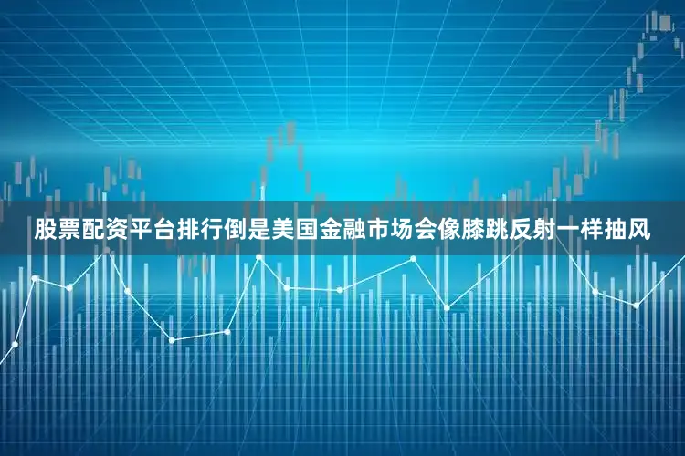 股票配资平台排行倒是美国金融市场会像膝跳反射一样抽风