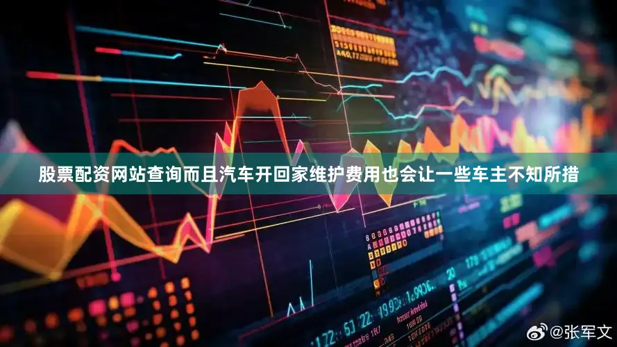 股票配资网站查询而且汽车开回家维护费用也会让一些车主不知所措