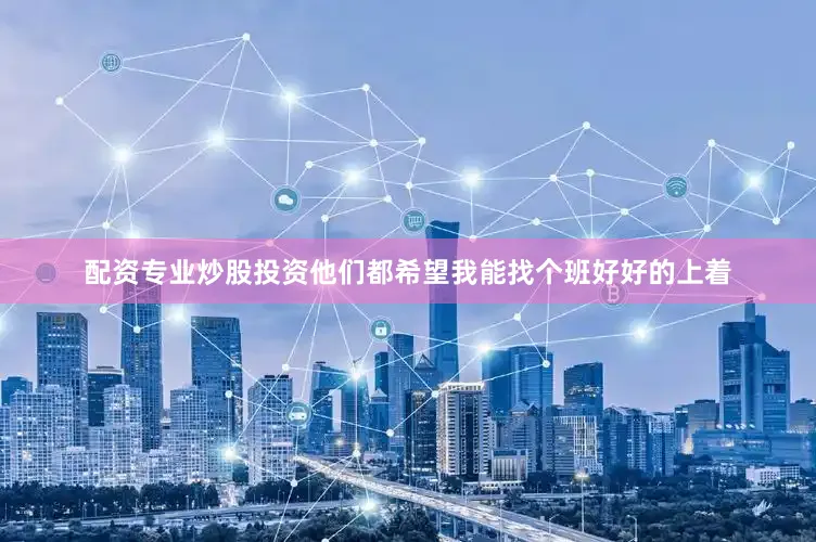 配资专业炒股投资他们都希望我能找个班好好的上着