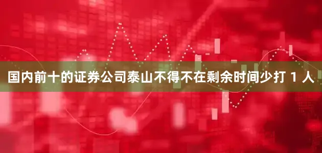 国内前十的证券公司泰山不得不在剩余时间少打 1 人