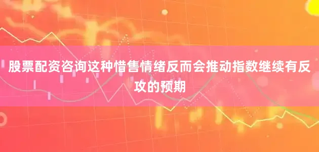 股票配资咨询这种惜售情绪反而会推动指数继续有反攻的预期
