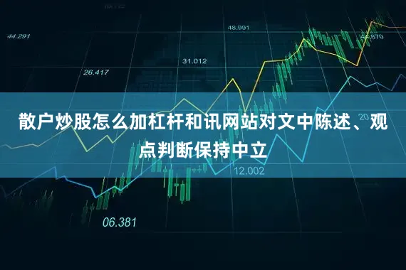 散户炒股怎么加杠杆和讯网站对文中陈述、观点判断保持中立