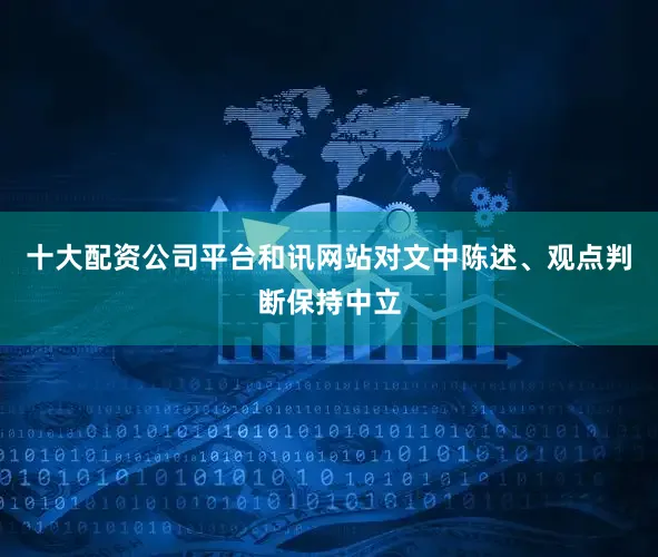 十大配资公司平台和讯网站对文中陈述、观点判断保持中立