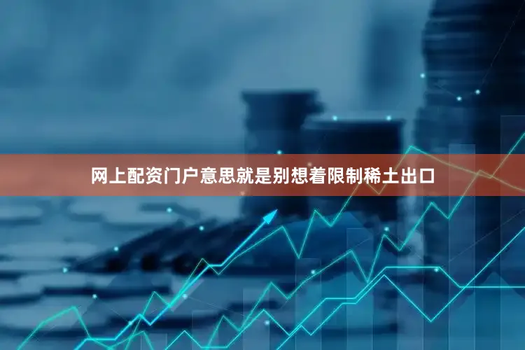 网上配资门户意思就是别想着限制稀土出口