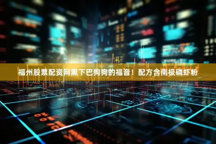 福州股票配资网黑下巴狗狗的福音！配方含南极磷虾粉