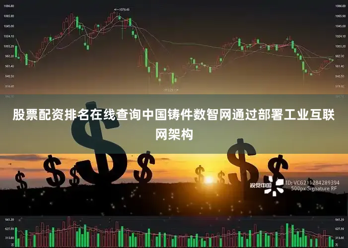 股票配资排名在线查询中国铸件数智网通过部署工业互联网架构