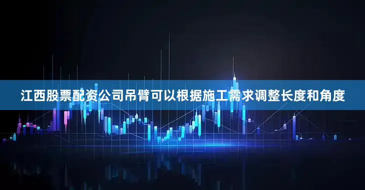 江西股票配资公司吊臂可以根据施工需求调整长度和角度