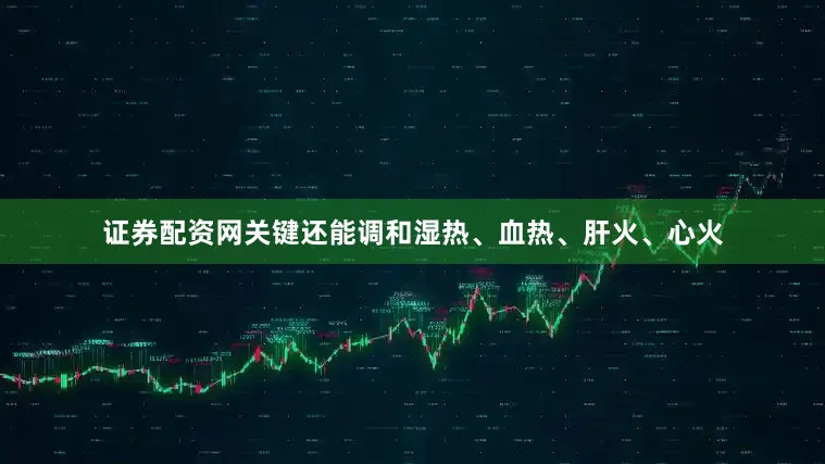 证券配资网关键还能调和湿热、血热、肝火、心火