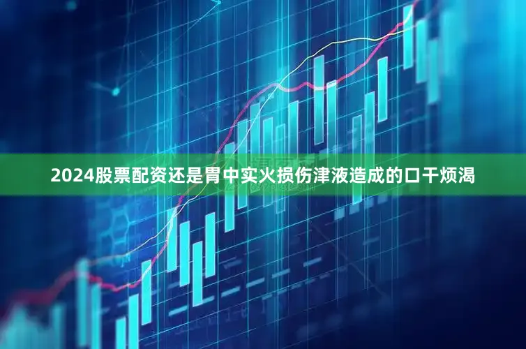 2024股票配资还是胃中实火损伤津液造成的口干烦渴