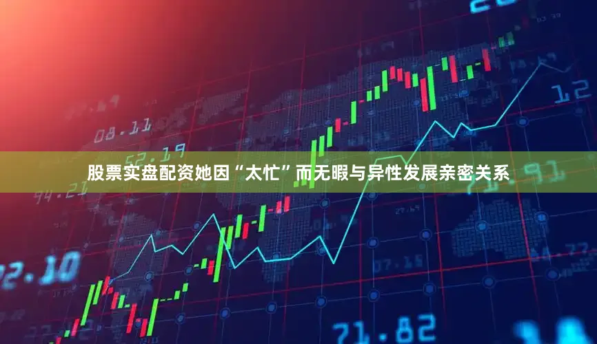 股票实盘配资她因“太忙”而无暇与异性发展亲密关系