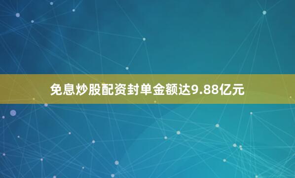 免息炒股配资封单金额达9.88亿元