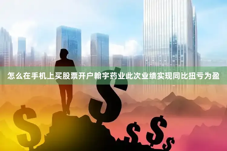 怎么在手机上买股票开户翰宇药业此次业绩实现同比扭亏为盈