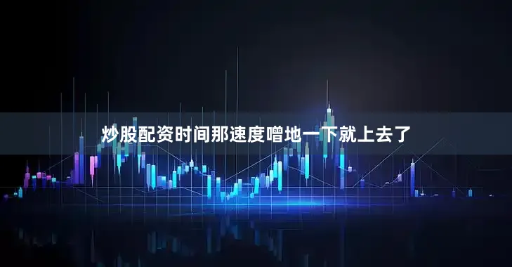 炒股配资时间那速度噌地一下就上去了