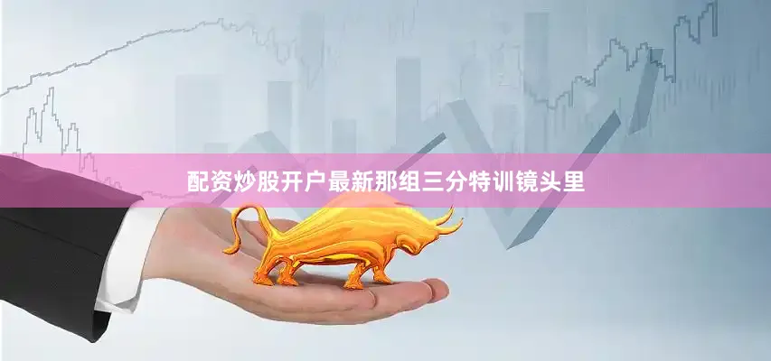 配资炒股开户最新那组三分特训镜头里