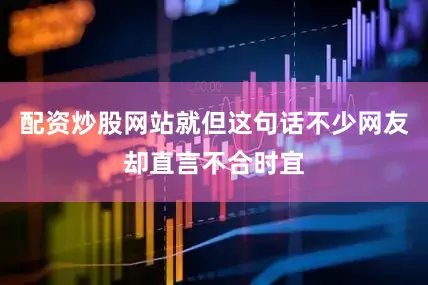配资炒股网站就但这句话不少网友却直言不合时宜