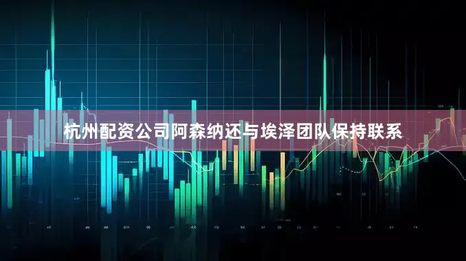 杭州配资公司阿森纳还与埃泽团队保持联系