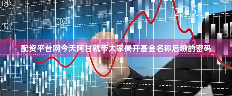 配资平台网今天阿甘就带大家揭开基金名称后缀的密码