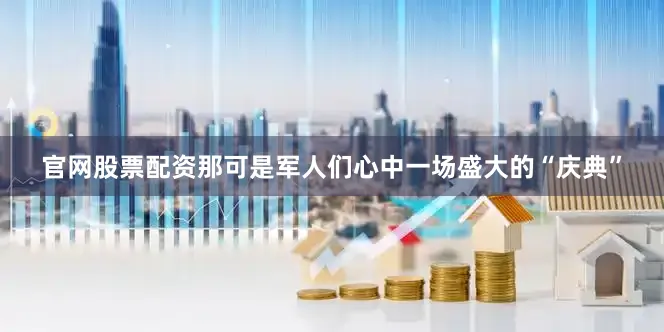 官网股票配资那可是军人们心中一场盛大的“庆典”