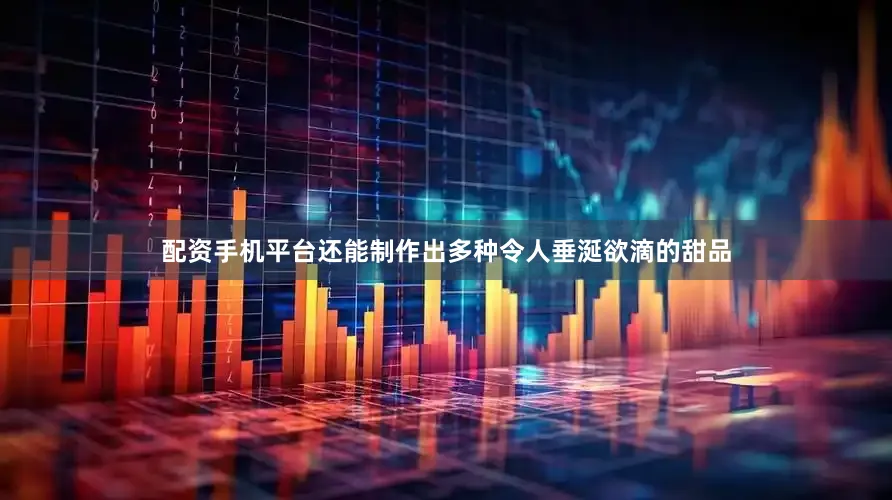 配资手机平台还能制作出多种令人垂涎欲滴的甜品