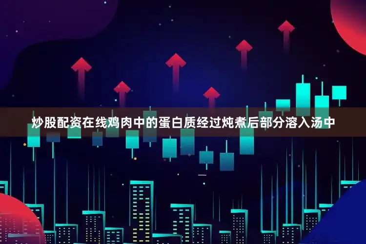 炒股配资在线鸡肉中的蛋白质经过炖煮后部分溶入汤中