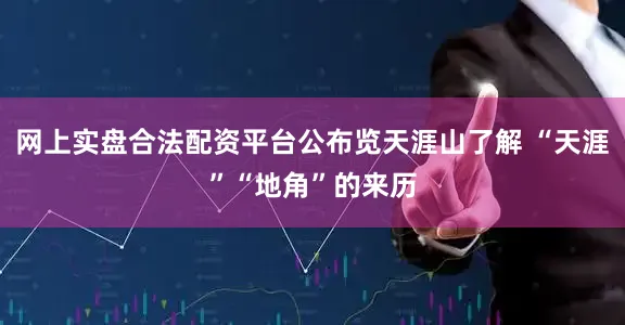 网上实盘合法配资平台公布览天涯山了解 “天涯”“地角”的来历