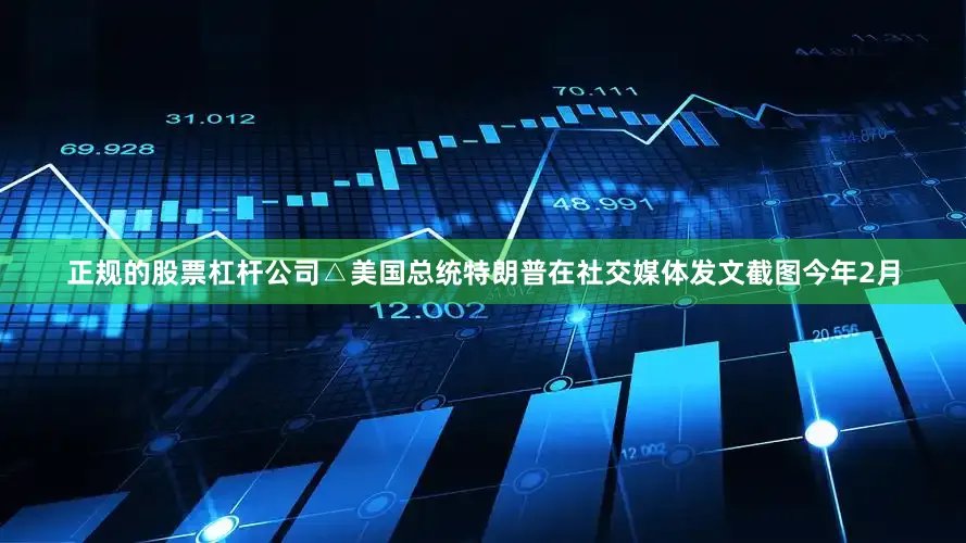 正规的股票杠杆公司　　△美国总统特朗普在社交媒体发文截图　　今年2月