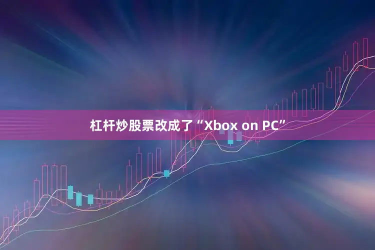 杠杆炒股票改成了“Xbox on PC”