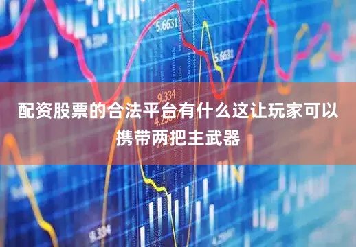 配资股票的合法平台有什么这让玩家可以携带两把主武器