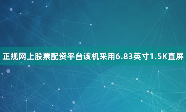 正规网上股票配资平台该机采用6.83英寸1.5K直屏